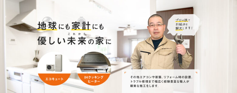 地球にも家計にも優しい未来の家に　エコキュート・IHクッキングヒーター　プロの技でお悩みを解決します！